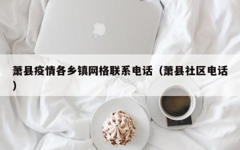 萧县疫情各乡镇网格联系电话（萧县社区电话）